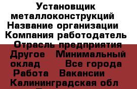 Установщик металлоконструкций › Название организации ­ Компания-работодатель › Отрасль предприятия ­ Другое › Минимальный оклад ­ 1 - Все города Работа » Вакансии   . Калининградская обл.,Приморск г.